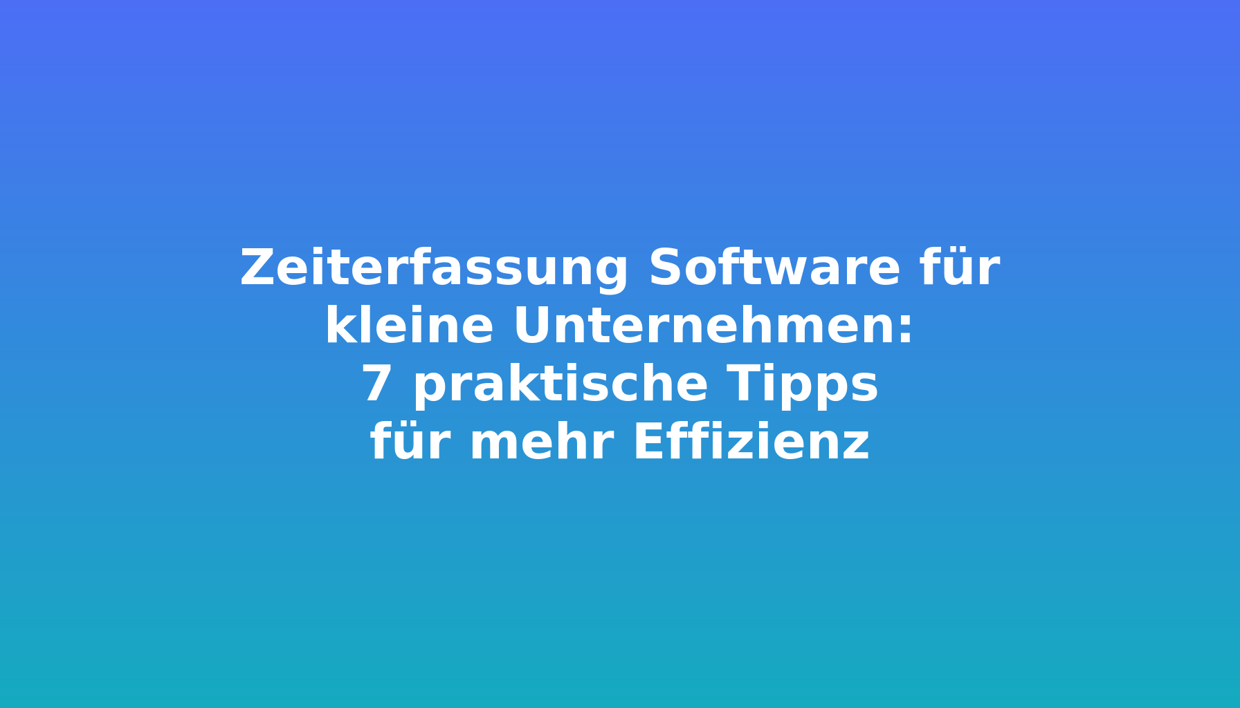 Zeiterfassung Software für kleine Unternehmen: 7 praktische Tipps für mehr Effizienz